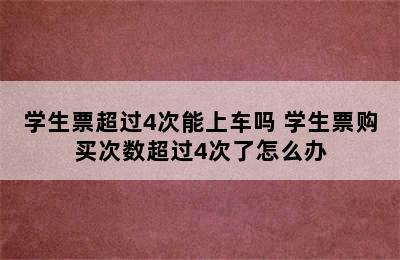 学生票超过4次能上车吗 学生票购买次数超过4次了怎么办